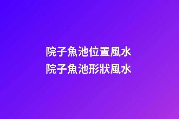 院子魚池位置風水 院子魚池形狀風水